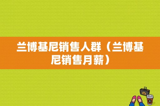 兰博基尼销售人群（兰博基尼销售月薪）