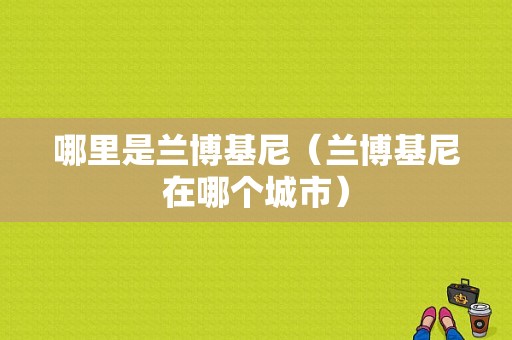 哪里是兰博基尼（兰博基尼在哪个城市）