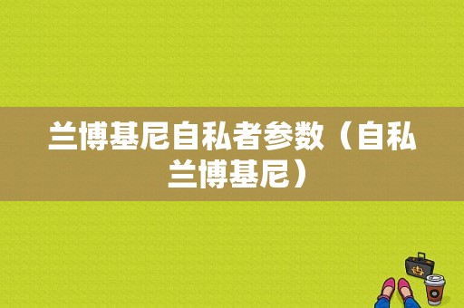 兰博基尼自私者参数（自私 兰博基尼）