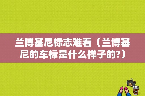 兰博基尼标志难看（兰博基尼的车标是什么样子的?）