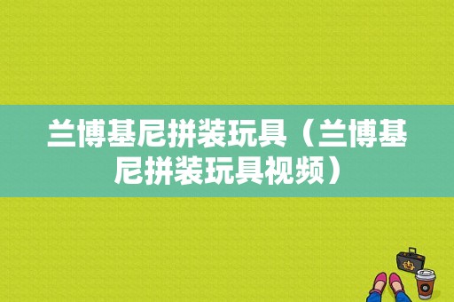 兰博基尼拼装玩具（兰博基尼拼装玩具视频）