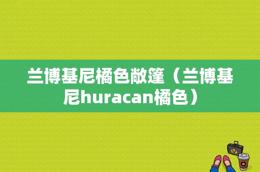 兰博基尼橘色敞篷（兰博基尼huracan橘色）