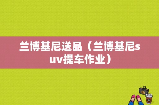 兰博基尼送品（兰博基尼suv提车作业）