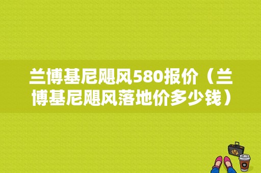兰博基尼飓风580报价（兰博基尼飓风落地价多少钱）