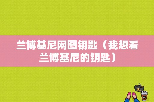 兰博基尼网图钥匙（我想看兰博基尼的钥匙）