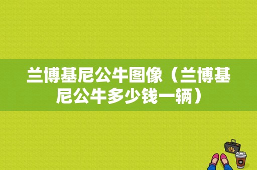 兰博基尼公牛图像（兰博基尼公牛多少钱一辆）