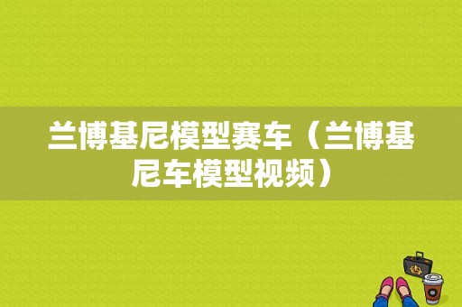 兰博基尼模型赛车（兰博基尼车模型视频）