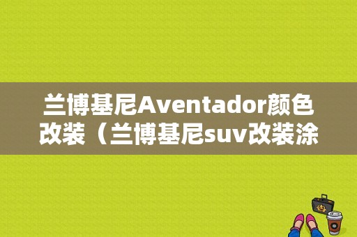 兰博基尼Aventador颜色改装（兰博基尼suv改装涂装）-图1