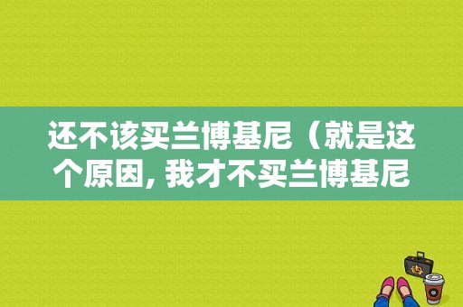 还不该买兰博基尼（就是这个原因, 我才不买兰博基尼的, 不然早买了）