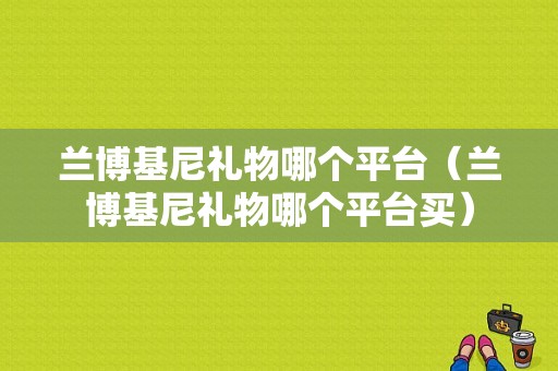兰博基尼礼物哪个平台（兰博基尼礼物哪个平台买）