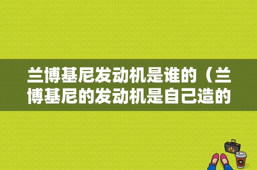 兰博基尼发动机是谁的（兰博基尼的发动机是自己造的吗）