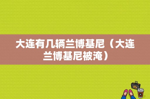 大连有几辆兰博基尼（大连兰博基尼被淹）