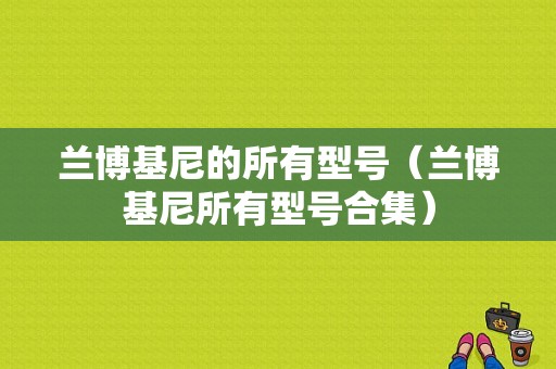 兰博基尼的所有型号（兰博基尼所有型号合集）