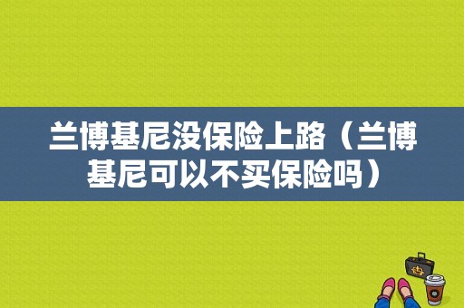 兰博基尼没保险上路（兰博基尼可以不买保险吗）