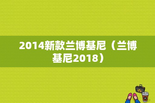 2014新款兰博基尼（兰博基尼2018）-图1