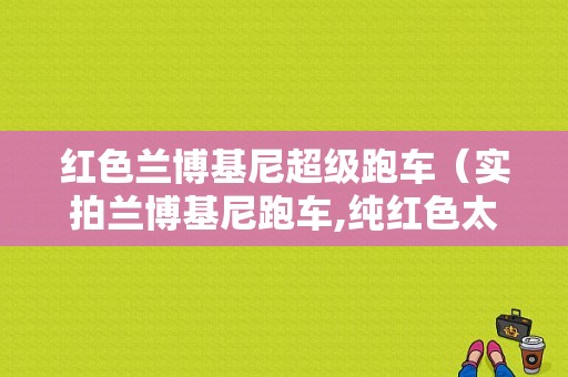 红色兰博基尼超级跑车（实拍兰博基尼跑车,纯红色太霸气了!）